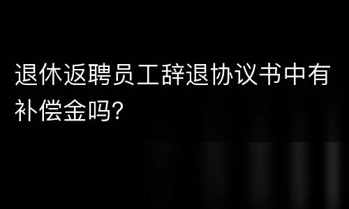 退休返聘员工辞退协议书中有补偿金吗？