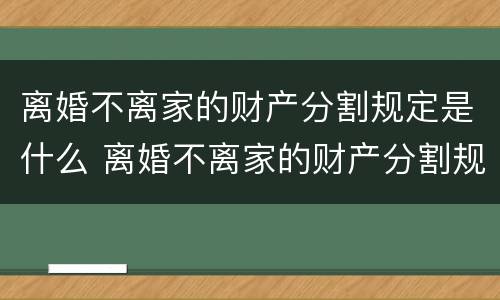 离婚不离家的财产分割规定是什么 离婚不离家的财产分割规定是什么呢
