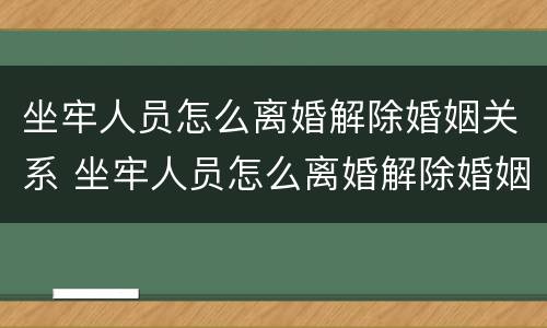 坐牢人员怎么离婚解除婚姻关系 坐牢人员怎么离婚解除婚姻关系呢