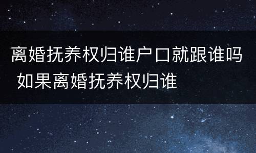 离婚抚养权归谁户口就跟谁吗 如果离婚抚养权归谁