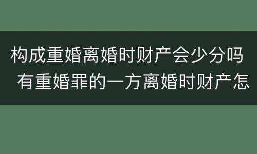 构成重婚离婚时财产会少分吗 有重婚罪的一方离婚时财产怎么分