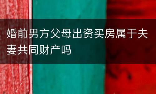 婚前男方父母出资买房属于夫妻共同财产吗