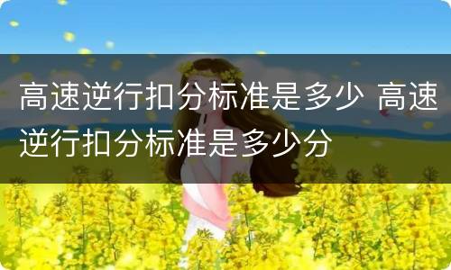高速逆行扣分标准是多少 高速逆行扣分标准是多少分