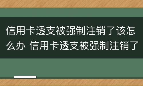 信用卡透支被强制注销了该怎么办 信用卡透支被强制注销了该怎么办呢