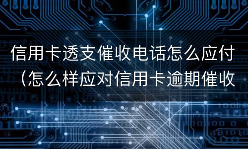 信用卡透支催收电话怎么应付（怎么样应对信用卡逾期催收电话?）