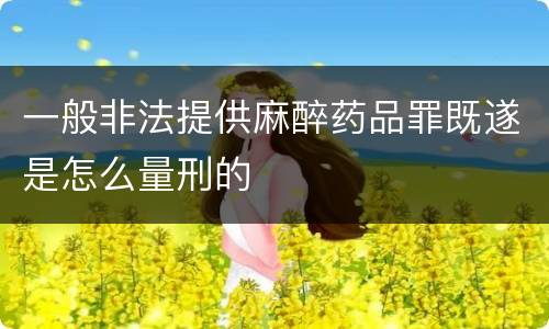 一般非法提供麻醉药品罪既遂是怎么量刑的