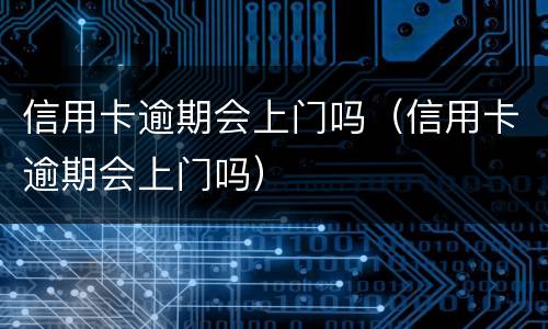 信用卡逾期会上门吗（信用卡逾期会上门吗）