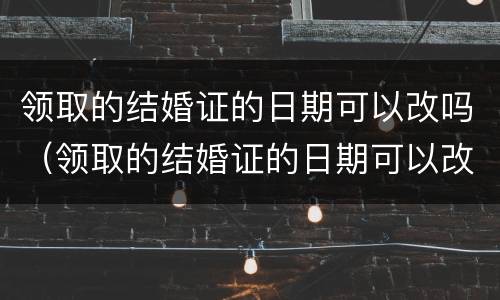 领取的结婚证的日期可以改吗（领取的结婚证的日期可以改吗）
