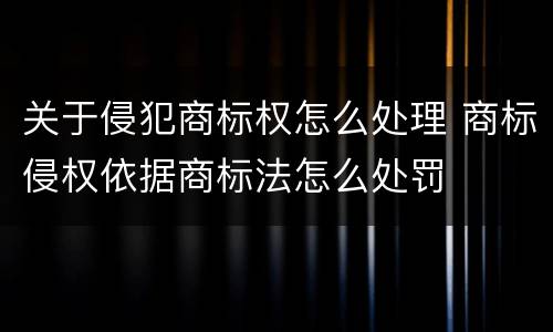 关于侵犯商标权怎么处理 商标侵权依据商标法怎么处罚