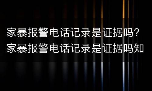 家暴报警电话记录是证据吗? 家暴报警电话记录是证据吗知乎