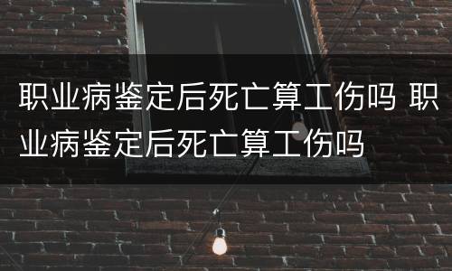 职业病鉴定后死亡算工伤吗 职业病鉴定后死亡算工伤吗