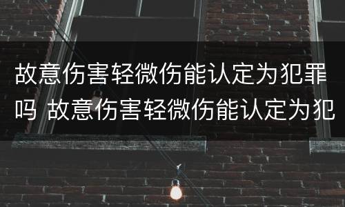 故意伤害轻微伤能认定为犯罪吗 故意伤害轻微伤能认定为犯罪吗判几年