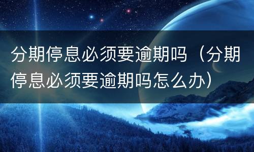 分期停息必须要逾期吗（分期停息必须要逾期吗怎么办）