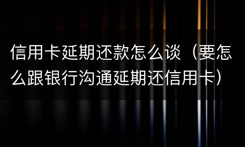 信用卡延期还款怎么谈（要怎么跟银行沟通延期还信用卡）