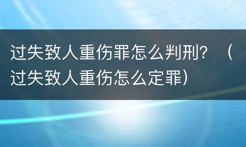 过失致人重伤罪怎么判刑？（过失致人重伤怎么定罪）