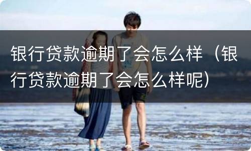 银行贷款逾期了会怎么样（银行贷款逾期了会怎么样呢）
