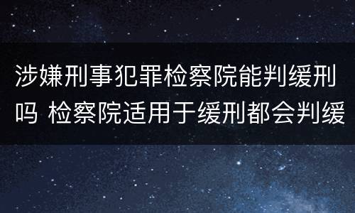 涉嫌刑事犯罪检察院能判缓刑吗 检察院适用于缓刑都会判缓刑吗