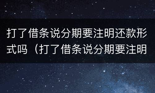 打了借条说分期要注明还款形式吗（打了借条说分期要注明还款形式吗合法吗）