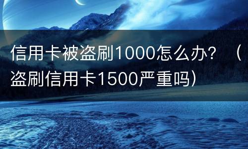信用卡被盗刷1000怎么办？（盗刷信用卡1500严重吗）