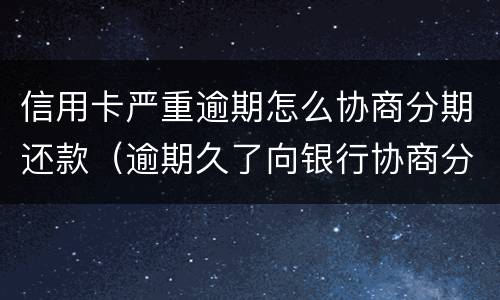 信用卡严重逾期怎么协商分期还款（逾期久了向银行协商分期还款）