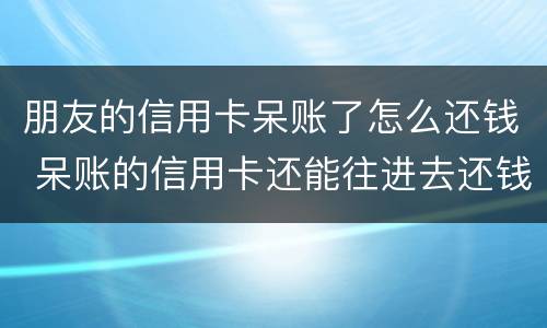 朋友的信用卡呆账了怎么还钱 呆账的信用卡还能往进去还钱吗