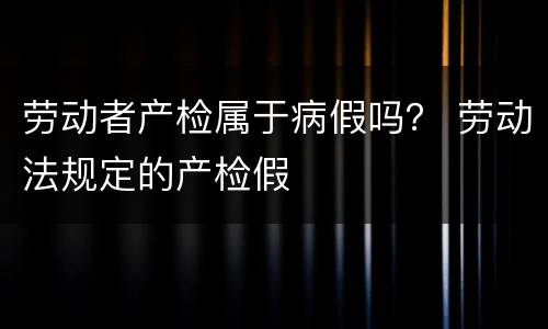 劳动者产检属于病假吗？ 劳动法规定的产检假