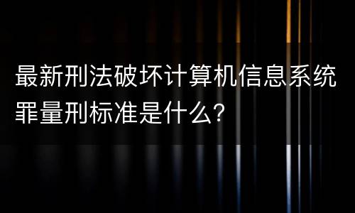 最新刑法破坏计算机信息系统罪量刑标准是什么？
