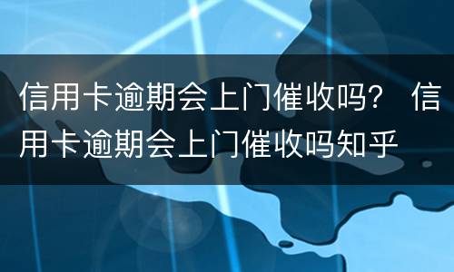 信用卡逾期会上门催收吗？ 信用卡逾期会上门催收吗知乎