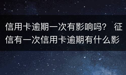 信用卡逾期一次有影响吗？ 征信有一次信用卡逾期有什么影响