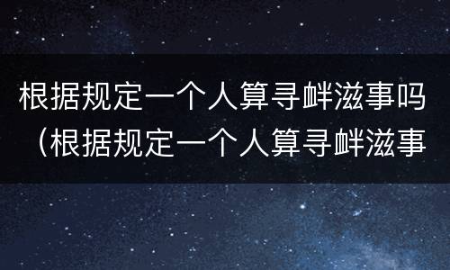 根据规定一个人算寻衅滋事吗（根据规定一个人算寻衅滋事吗判几年）