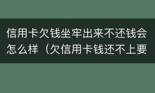 信用卡欠钱坐牢出来不还钱会怎么样（欠信用卡钱还不上要坐牢吗）