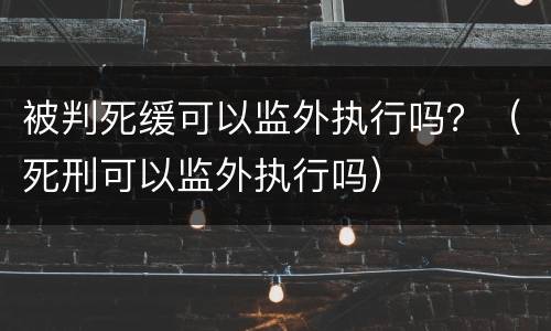 被判死缓可以监外执行吗？（死刑可以监外执行吗）