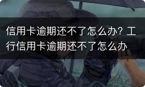 信用卡逾期还不了怎么办? 工行信用卡逾期还不了怎么办