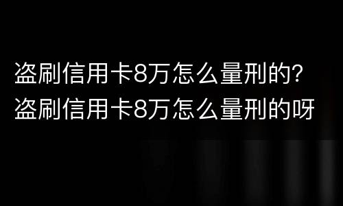 盗刷信用卡8万怎么量刑的？ 盗刷信用卡8万怎么量刑的呀
