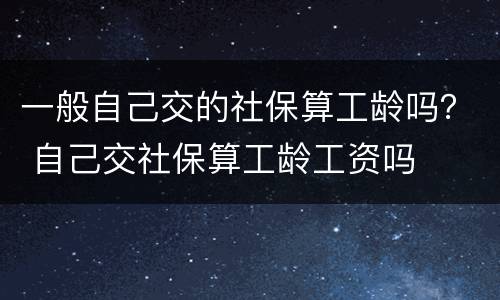 一般自己交的社保算工龄吗？ 自己交社保算工龄工资吗