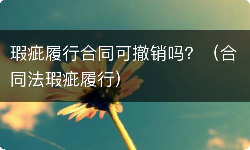 瑕疵履行合同可撤销吗？（合同法瑕疵履行）