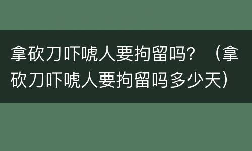 拿砍刀吓唬人要拘留吗？（拿砍刀吓唬人要拘留吗多少天）