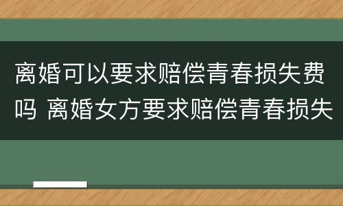 离婚可以要求赔偿青春损失费吗 离婚女方要求赔偿青春损失费