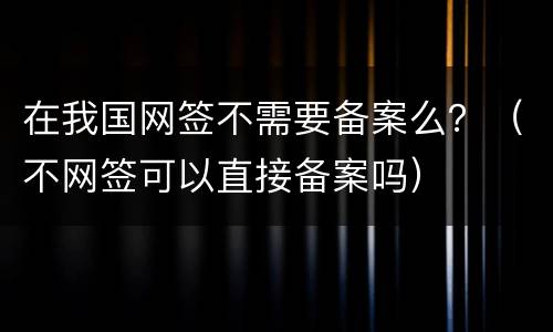 在我国网签不需要备案么？（不网签可以直接备案吗）