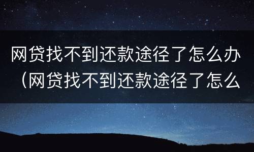 网贷找不到还款途径了怎么办（网贷找不到还款途径了怎么办理）
