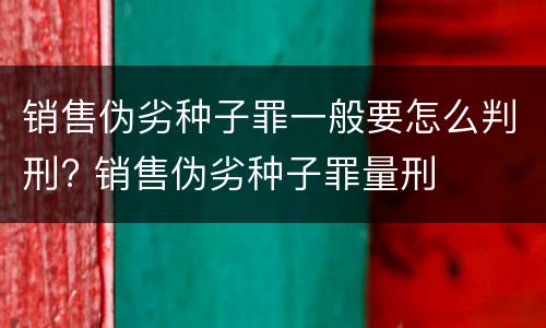 销售伪劣种子罪一般要怎么判刑? 销售伪劣种子罪量刑