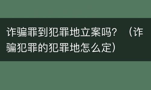 诈骗罪到犯罪地立案吗？（诈骗犯罪的犯罪地怎么定）