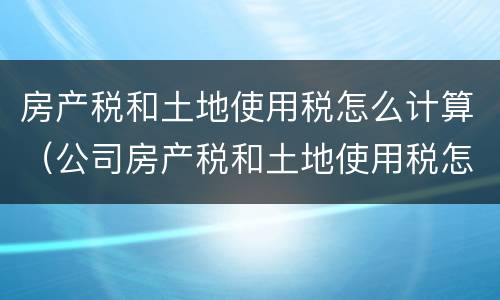 房产税和土地使用税怎么计算（公司房产税和土地使用税怎么计算）