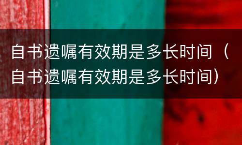 自书遗嘱有效期是多长时间（自书遗嘱有效期是多长时间）