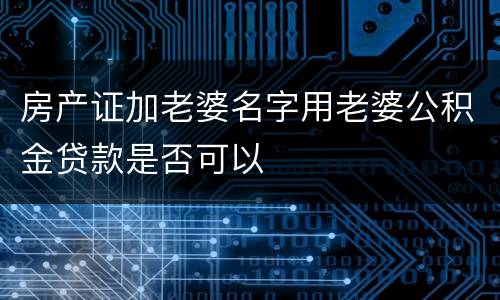 房产证加老婆名字用老婆公积金贷款是否可以