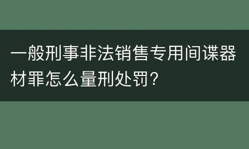 一般刑事非法销售专用间谍器材罪怎么量刑处罚?