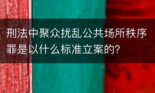刑法中聚众扰乱公共场所秩序罪是以什么标准立案的？