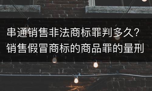 串通销售非法商标罪判多久? 销售假冒商标的商品罪的量刑从犯会怎么判