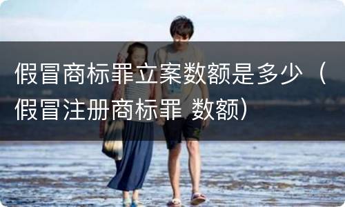 假冒商标罪立案数额是多少（假冒注册商标罪 数额）