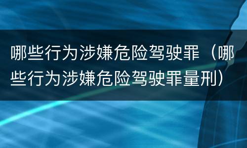 哪些行为涉嫌危险驾驶罪（哪些行为涉嫌危险驾驶罪量刑）